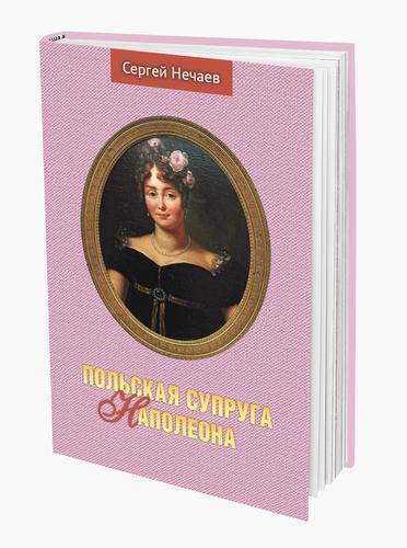 Новая книга историка Сергея Нечаева «Польская супруга Наполеона» открывает малоизвестные страницы жизни завоевателя Европы