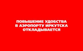 Повышение удобства в аэропорту Иркутска откладывается